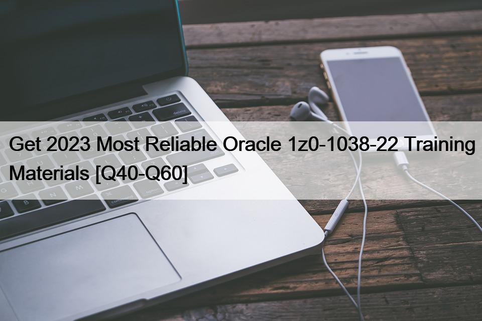 Get 2023 Most Reliable Oracle 1z0-1038-22 Training Materials [Q40-Q60]