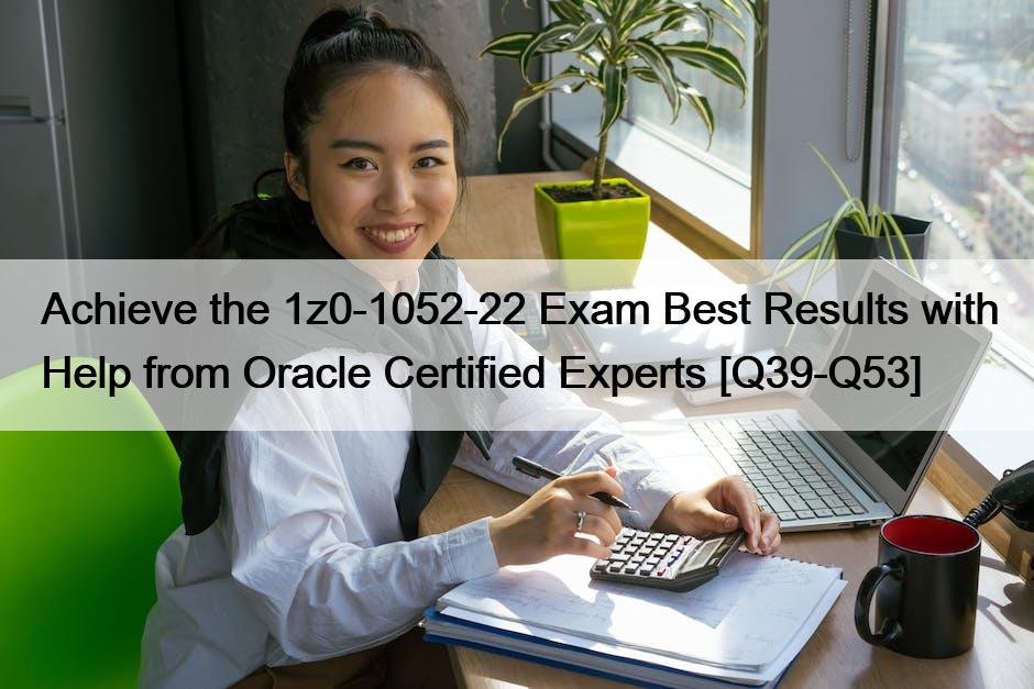 Achieve the 1z0-1052-22 Exam Best Results with Help from Oracle Certified Experts [Q39-Q53]