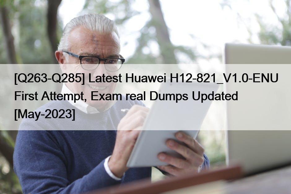 [Q263-Q285] Latest Huawei H12-821_V1.0-ENU First Attempt, Exam real Dumps Updated [May-2023]