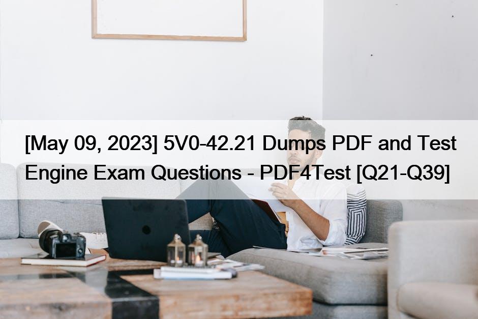 [May 09, 2023] 5V0-42.21 Dumps PDF and Test Engine Exam Questions – PDF4Test [Q21-Q39]