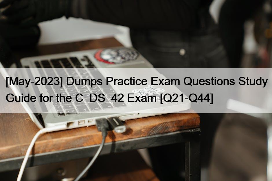 [May-2023] Dumps Practice Exam Questions Study Guide for the C_DS_42 Exam [Q21-Q44]