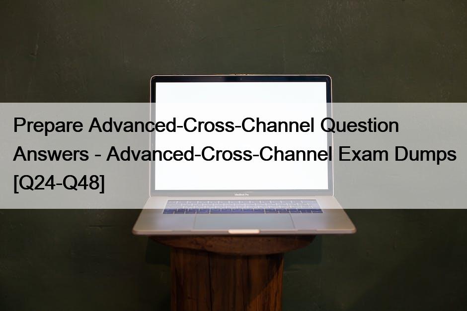 Prepare Advanced-Cross-Channel Question Answers – Advanced-Cross-Channel Exam Dumps [Q24-Q48]