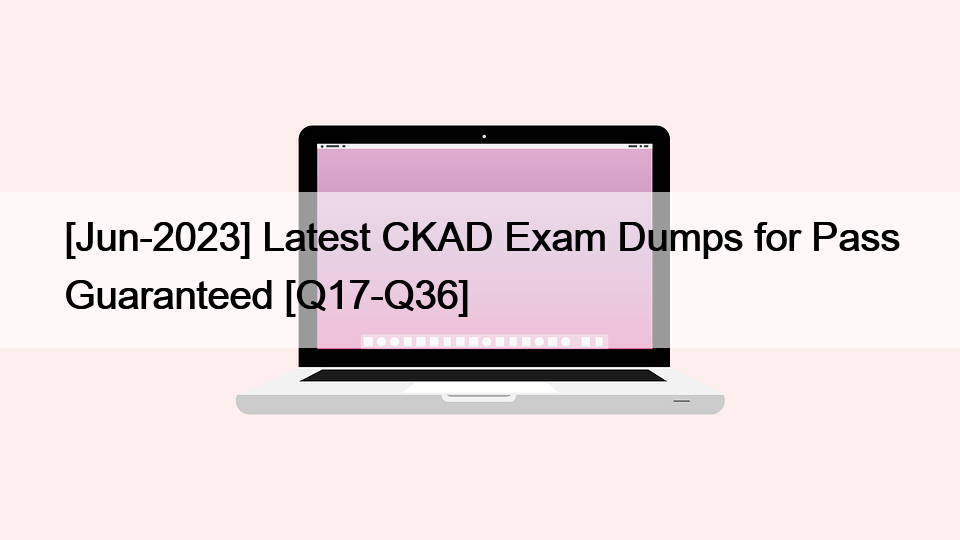 [Jun-2023] Latest CKAD Exam Dumps for Pass Guaranteed [Q17-Q36]