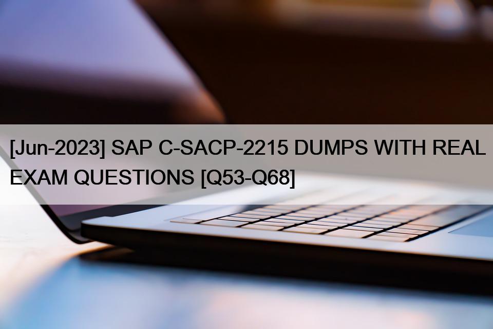 [Jun-2023] SAP C-SACP-2215 DUMPS WITH REAL EXAM QUESTIONS [Q53-Q68]