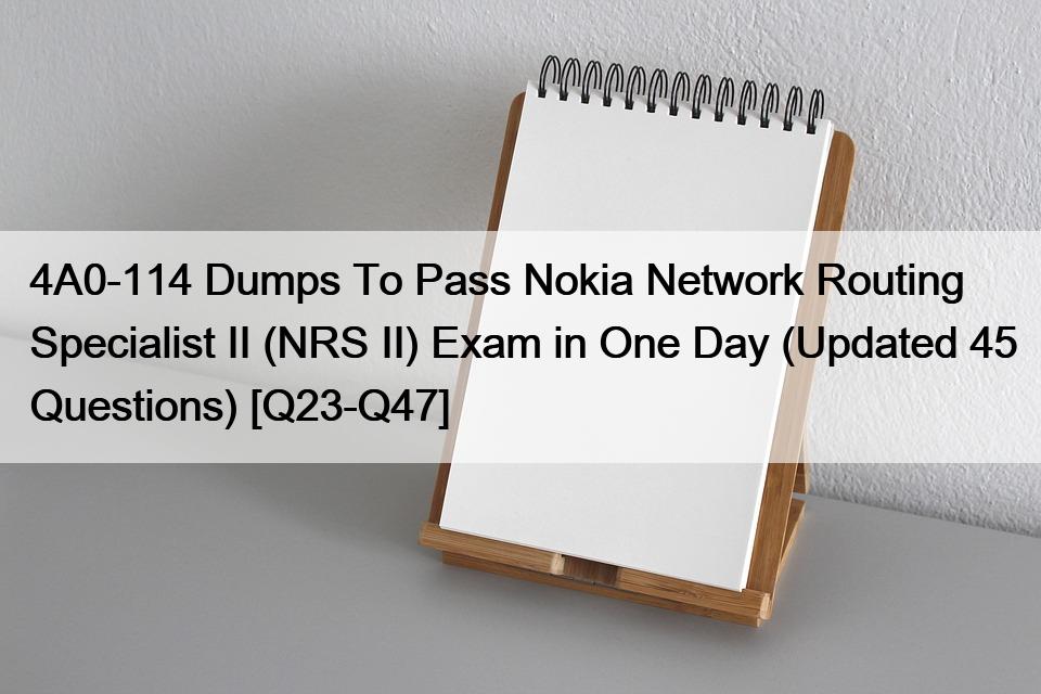 4A0-114 Dumps To Pass Nokia Network Routing Specialist II (NRS II) Exam in One Day (Updated 45 Questions) [Q23-Q47]