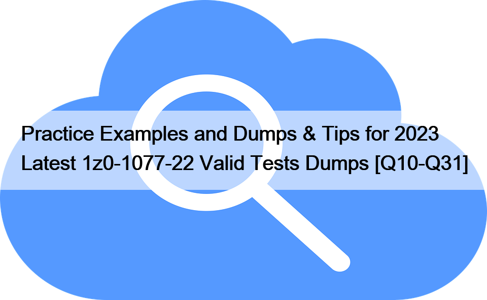 Practice Examples and Dumps & Tips for 2023 Latest 1z0-1077-22 Valid Tests Dumps [Q10-Q31]