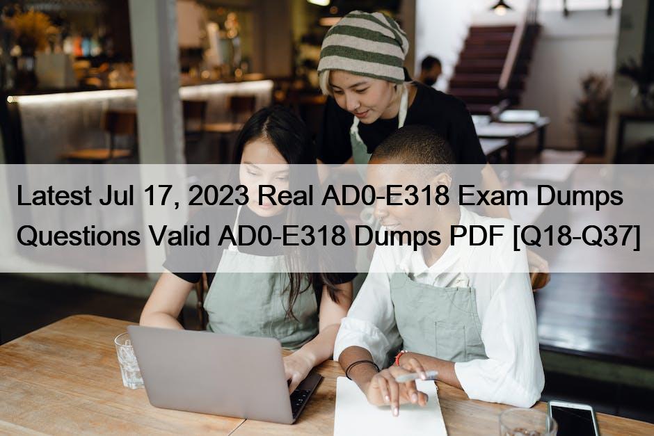 Latest Jul 17, 2023 Real AD0-E318 Exam Dumps Questions Valid AD0-E318 Dumps PDF [Q18-Q37]