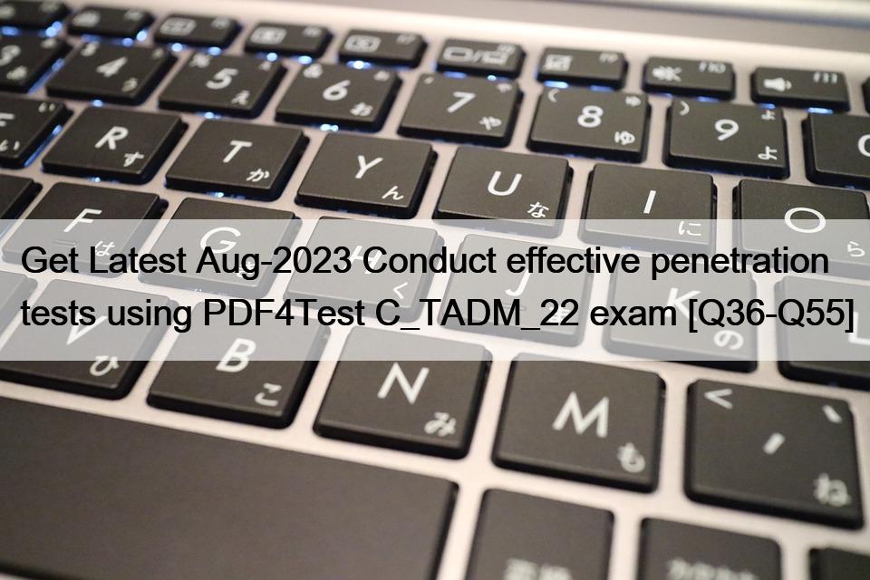 Get Latest Aug-2023 Conduct effective penetration tests using PDF4Test C_TADM_22 exam [Q36-Q55]