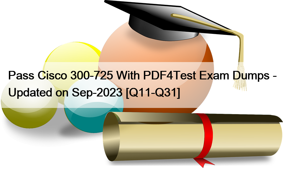 Pass Cisco 300-725 With PDF4Test Exam Dumps – Updated on Sep-2023 [Q11-Q31]