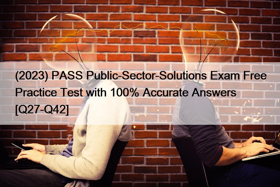 (2023) PASS Public-Sector-Solutions Exam Free Practice Test with 100% Accurate Answers [Q27-Q42]