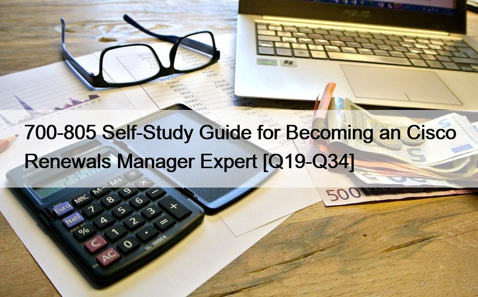 700-805 Self-Study Guide for Becoming an Cisco Renewals Manager Expert [Q19-Q34]