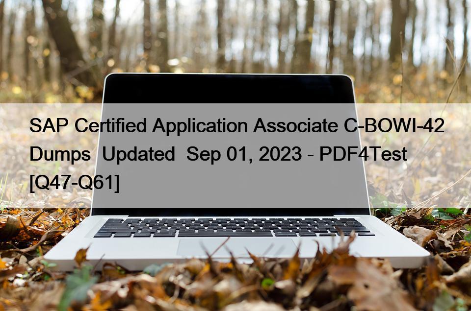 SAP Certified Application Associate C-BOWI-42 Dumps  Updated  Sep 01, 2023 – PDF4Test [Q47-Q61]