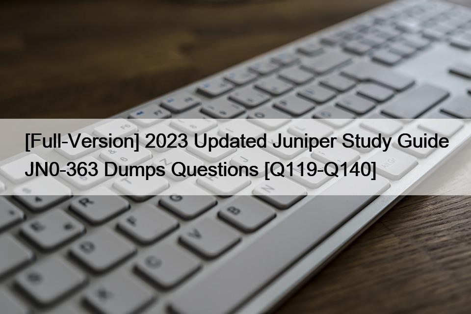 [Full-Version] 2023 Updated Juniper Study Guide JN0-363 Dumps Questions [Q119-Q140]