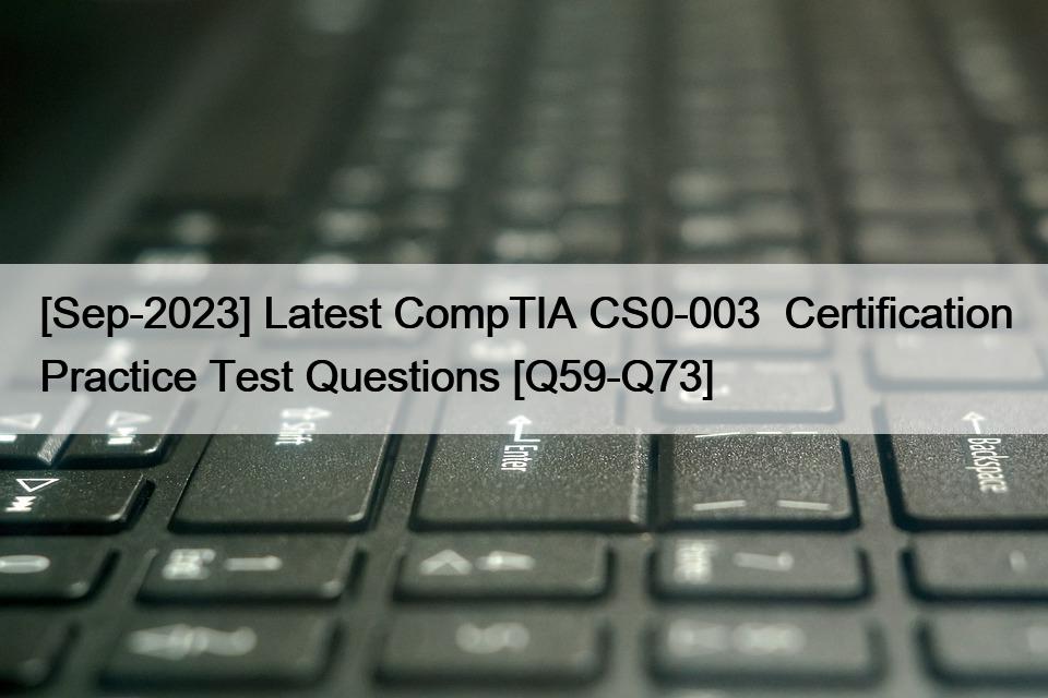 [Sep-2023] Latest CompTIA CS0-003  Certification Practice Test Questions [Q59-Q73]