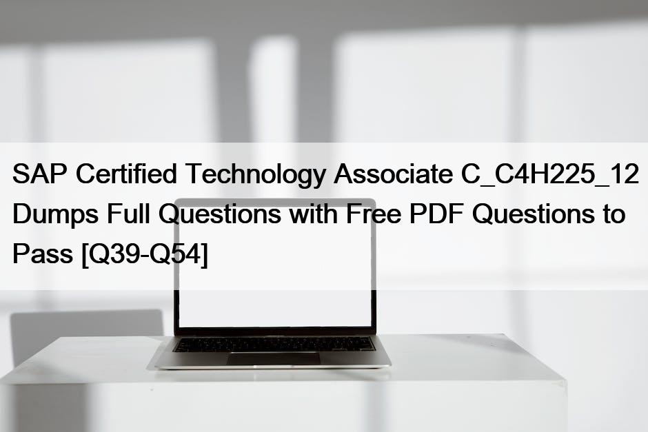 SAP Certified Technology Associate C_C4H225_12 Dumps Full Questions with Free PDF Questions to Pass [Q39-Q54]