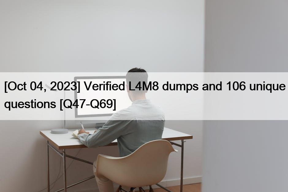 [Oct 04, 2023] Verified L4M8 dumps and 106 unique questions [Q47-Q69]