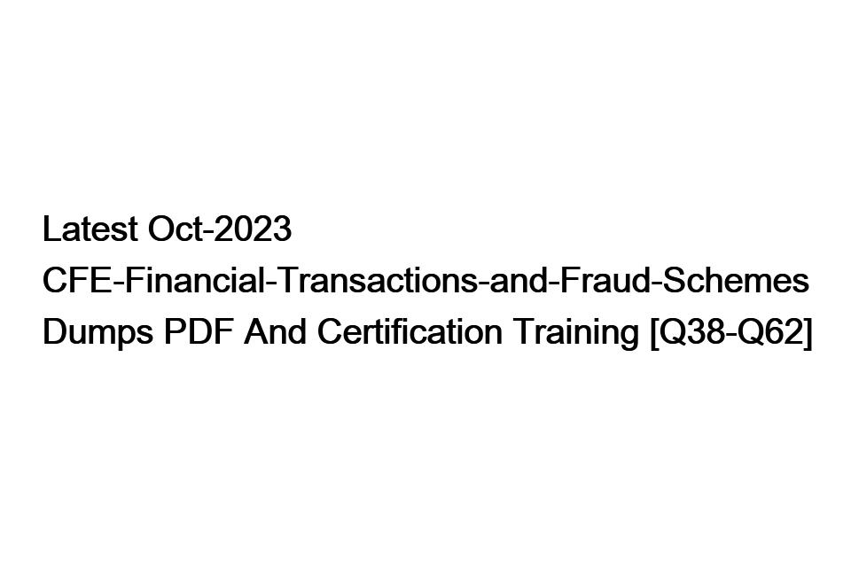 Latest Oct-2023 CFE-Financial-Transactions-and-Fraud-Schemes Dumps PDF And Certification Training [Q38-Q62]