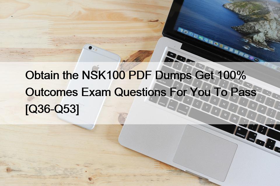 Obtain the NSK100 PDF Dumps Get 100% Outcomes Exam Questions For You To Pass [Q36-Q53]