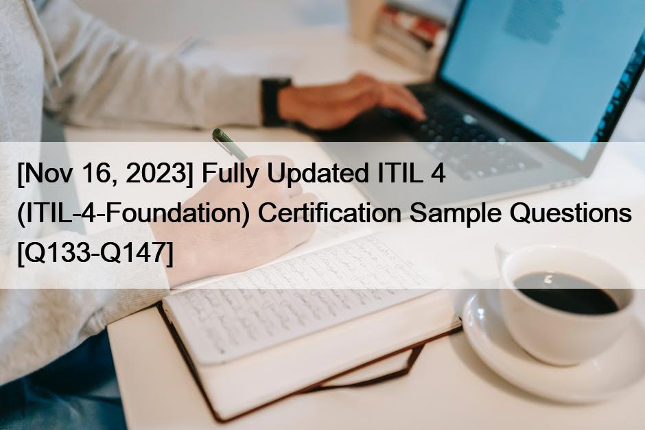 [Nov 16, 2023] Fully Updated ITIL 4 (ITIL-4-Foundation) Certification Sample Questions [Q133-Q147]