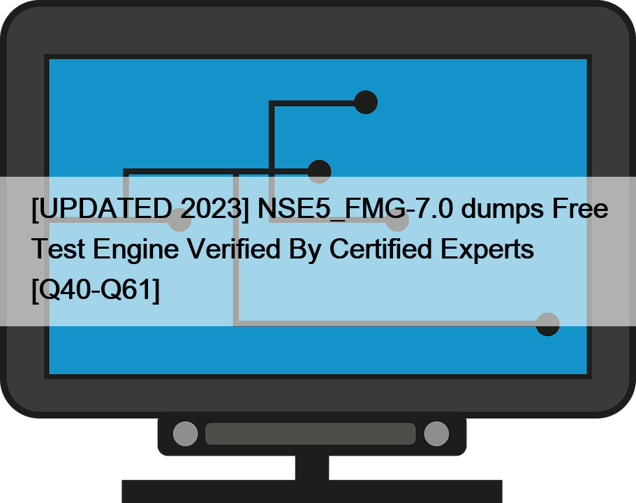 [UPDATED 2023] NSE5_FMG-7.0 dumps Free Test Engine Verified By Certified Experts [Q40-Q61]