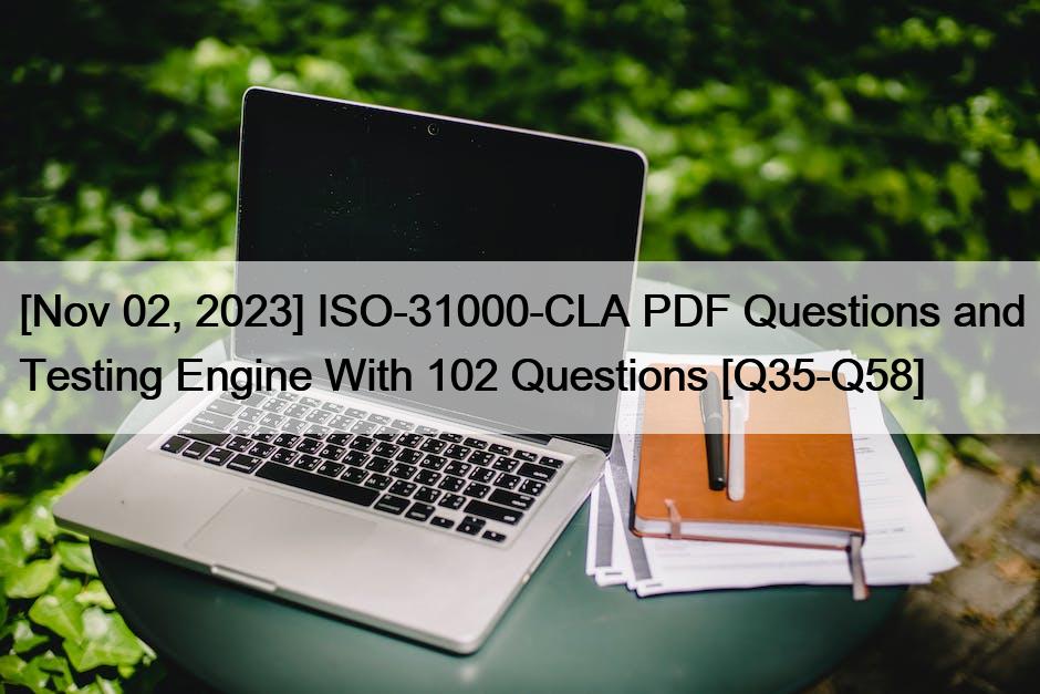 [Nov 02, 2023] ISO-31000-CLA PDF Questions and Testing Engine With 102 Questions [Q35-Q58]