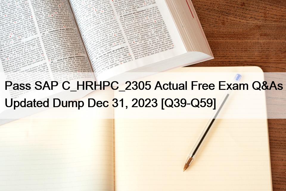 Pass SAP C_HRHPC_2305 Actual Free Exam Q&As Updated Dump Dec 31, 2023 [Q39-Q59]