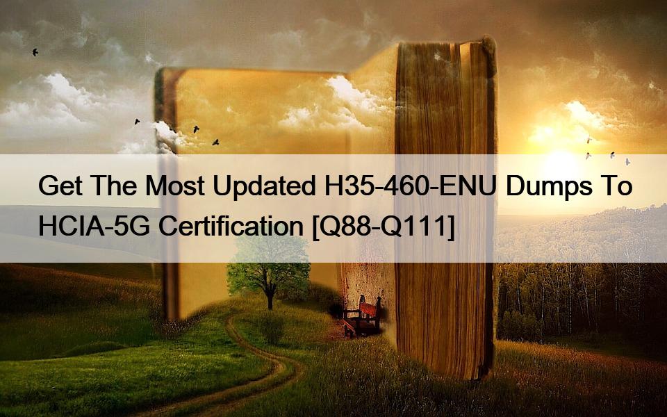 Get The Most Updated H35-460-ENU Dumps To HCIA-5G Certification [Q88-Q111]