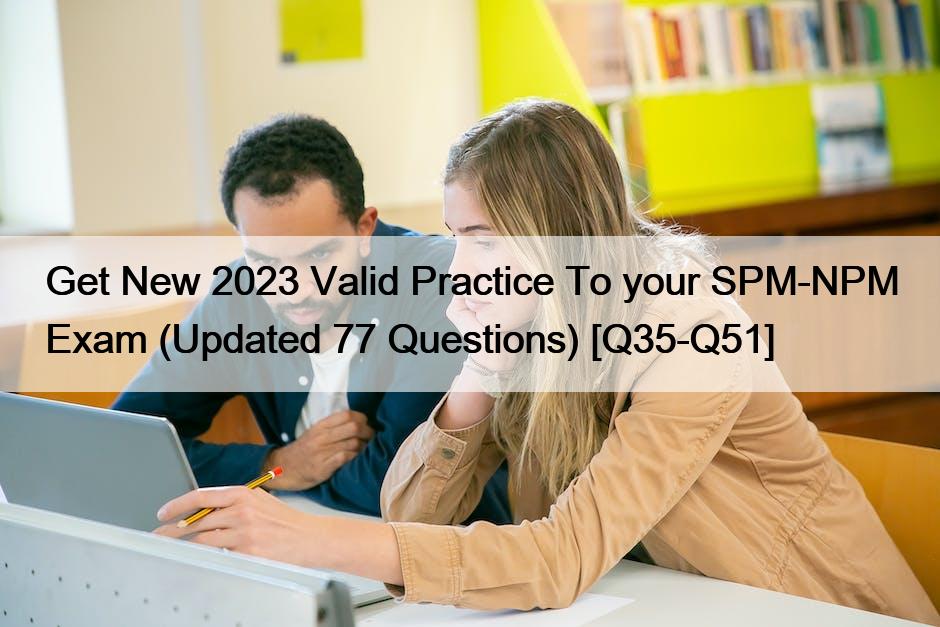 Get New 2023 Valid Practice To your SPM-NPM Exam (Updated 77 Questions) [Q35-Q51]