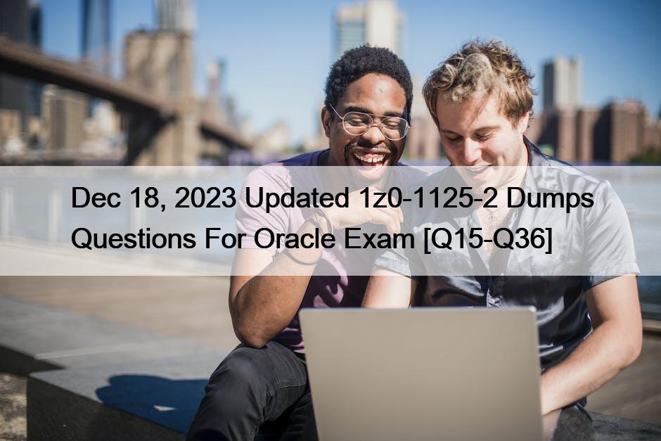 Dec 18, 2023 Updated 1z0-1125-2 Dumps Questions For Oracle Exam [Q15-Q36]