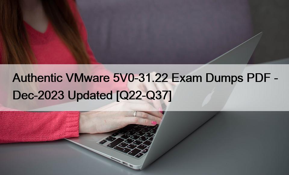 Authentic VMware 5V0-31.22 Exam Dumps PDF – Dec-2023 Updated [Q22-Q37]