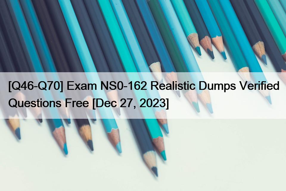 [Q46-Q70] Exam NS0-162 Realistic Dumps Verified Questions Free [Dec 27, 2023]