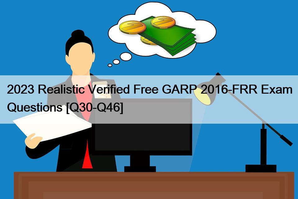 2023 Realistic Verified Free GARP 2016-FRR Exam Questions [Q30-Q46]