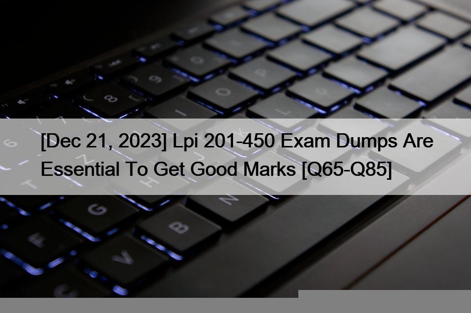 [Dec 21, 2023] Lpi 201-450 Exam Dumps Are Essential To Get Good Marks [Q65-Q85]