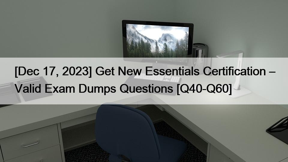 [Dec 17, 2023] Get New Essentials Certification – Valid Exam Dumps Questions [Q40-Q60]