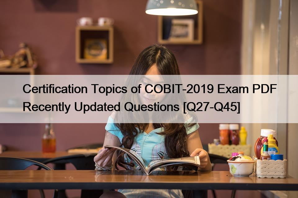 Certification Topics of COBIT-2019 Exam PDF Recently Updated Questions [Q27-Q45]