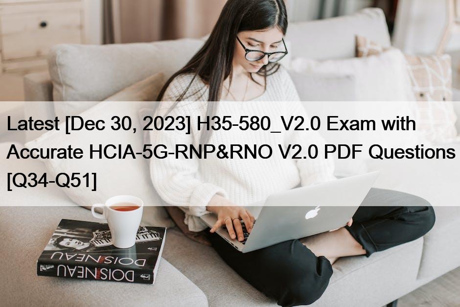 Latest [Dec 30, 2023] H35-580_V2.0 Exam with Accurate HCIA-5G-RNP&RNO V2.0 PDF Questions [Q34-Q51]