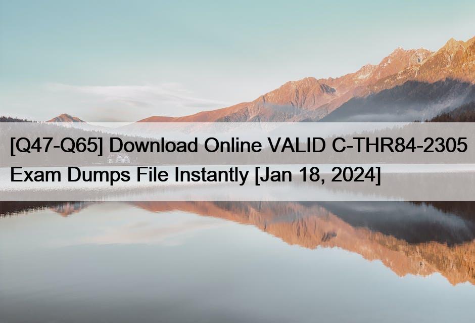 [Q47-Q65] Download Online VALID C-THR84-2305 Exam Dumps File Instantly [Jan 18, 2024]