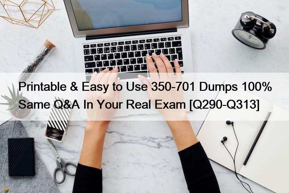 Printable & Easy to Use 350-701 Dumps 100% Same Q&A In Your Real Exam [Q290-Q313]