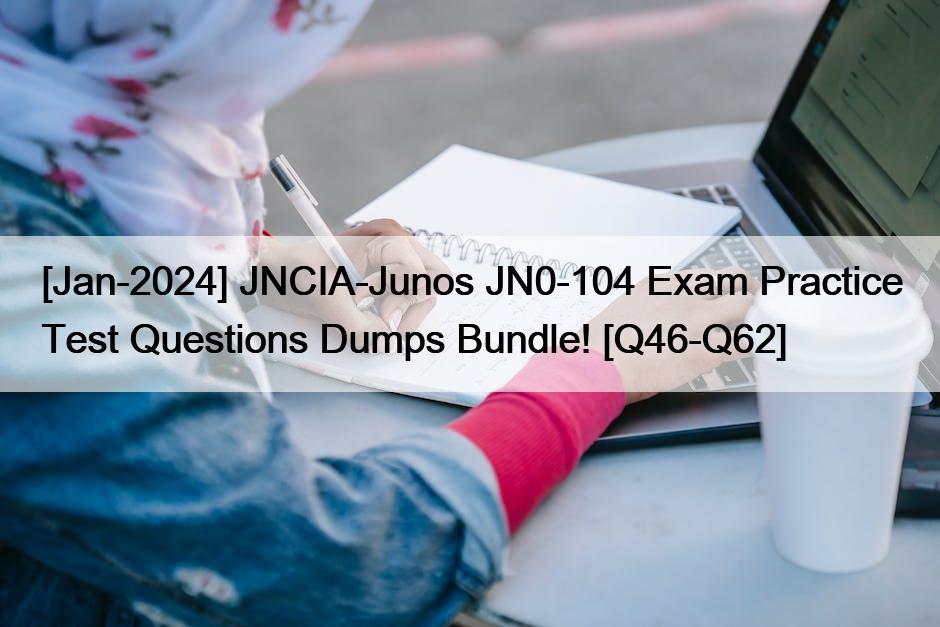 [Jan-2024] JNCIA-Junos JN0-104 Exam Practice Test Questions Dumps Bundle! [Q46-Q62]