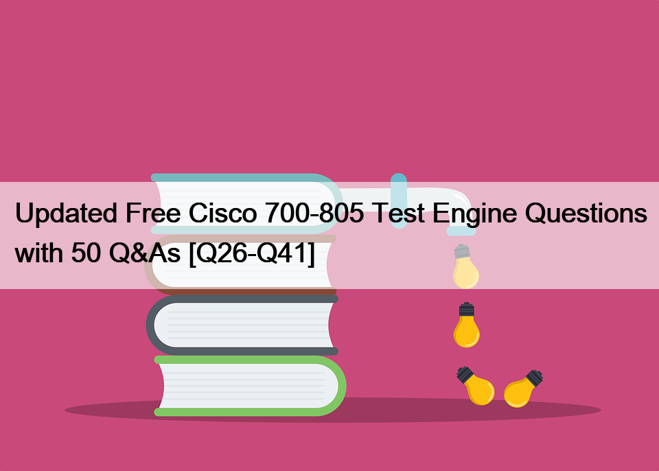 Updated Free Cisco 700-805 Test Engine Questions with 50 Q&As [Q26-Q41]