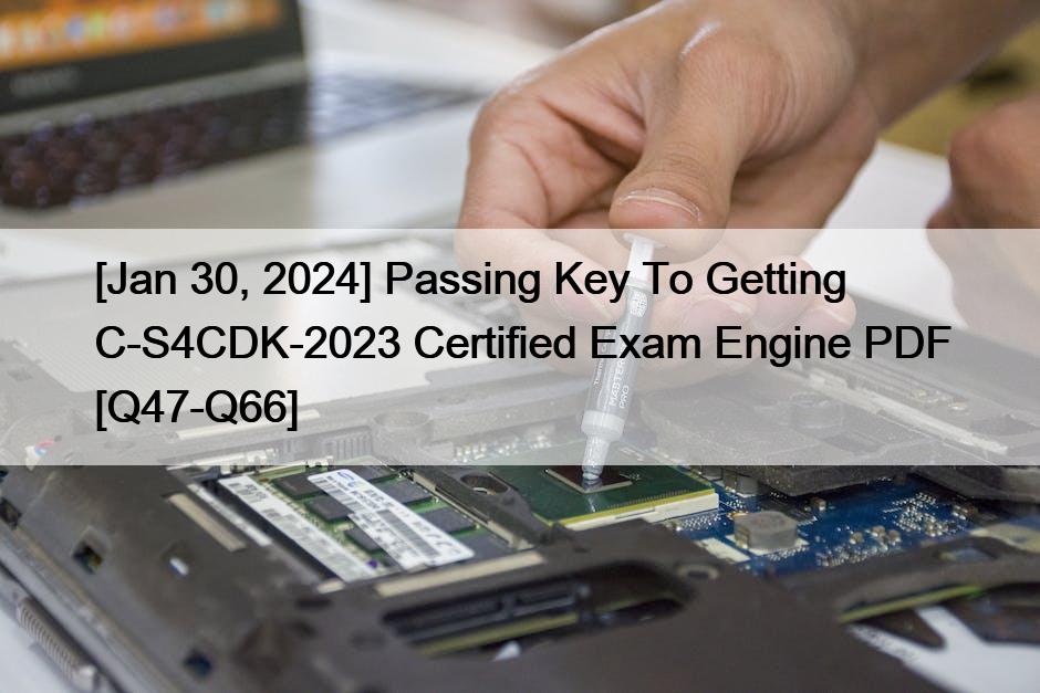 [Jan 30, 2024] Passing Key To Getting C-S4CDK-2023 Certified Exam Engine PDF [Q47-Q66]