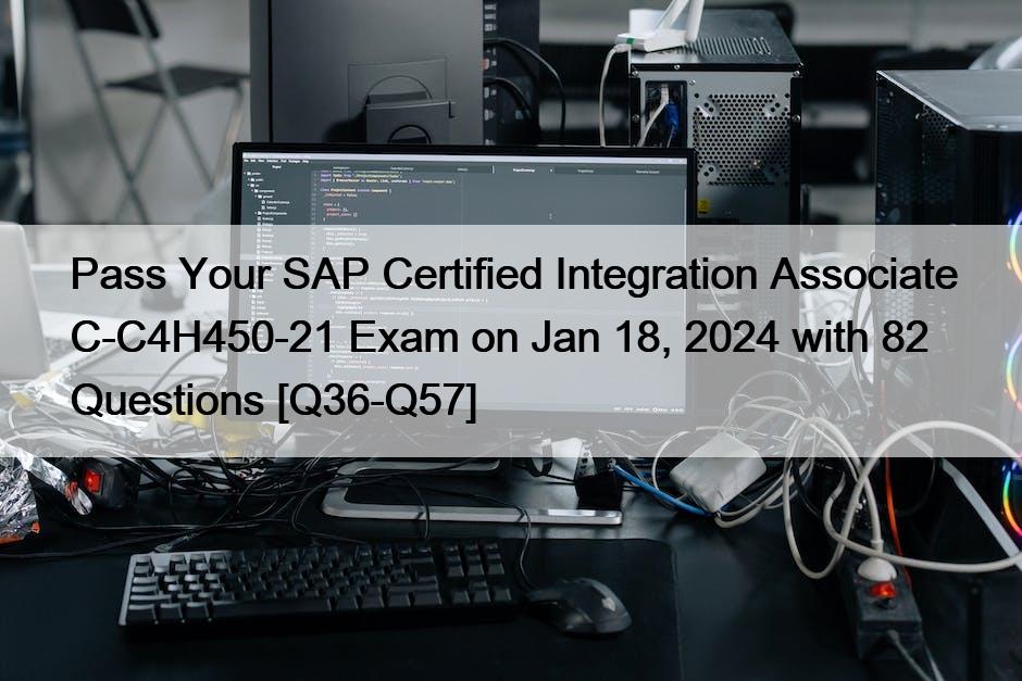 Pass Your SAP Certified Integration Associate C-C4H450-21 Exam on Jan 18, 2024 with 82 Questions [Q36-Q57]