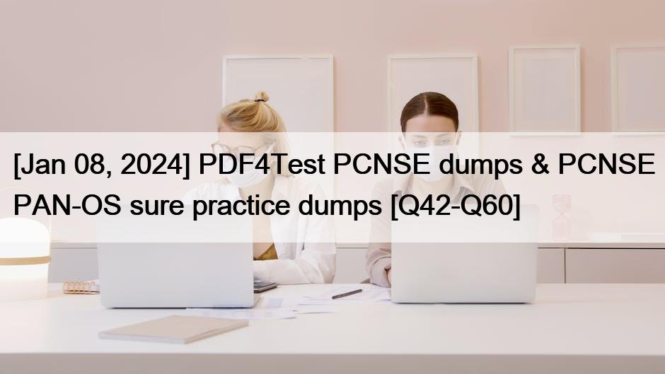 [Jan 08, 2024] PDF4Test PCNSE dumps & PCNSE PAN-OS sure practice dumps [Q42-Q60]