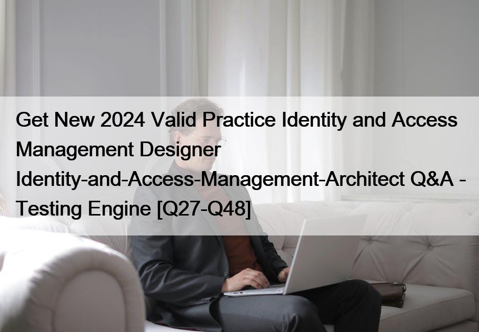 Get New 2024 Valid Practice Identity and Access Management Designer Identity-and-Access-Management-Architect Q&A – Testing Engine [Q27-Q48]