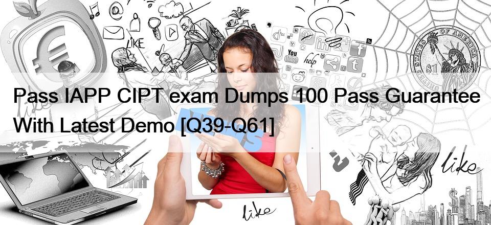 Pass IAPP CIPT exam Dumps 100 Pass Guarantee With Latest Demo [Q39-Q61]