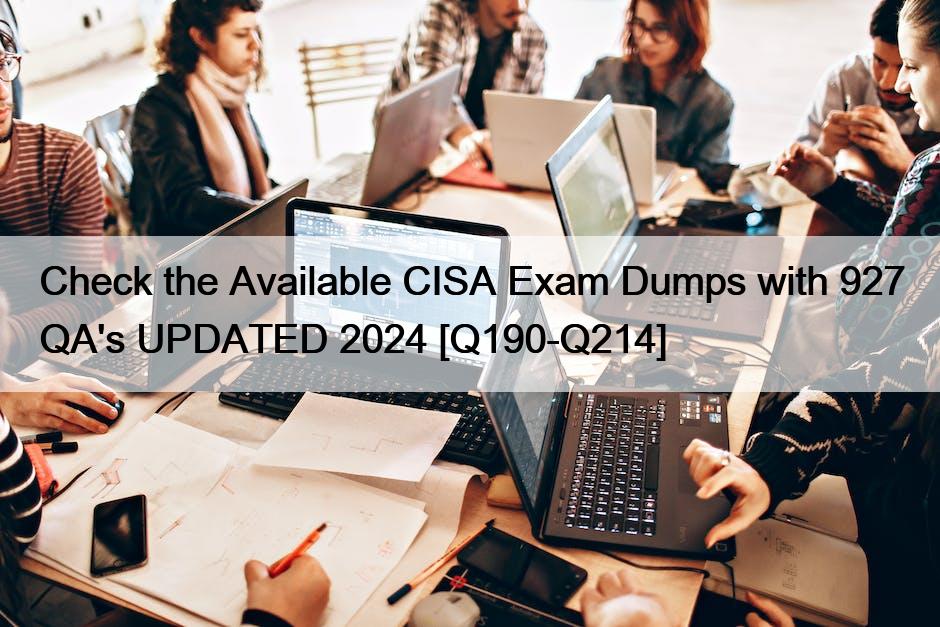 Check the Available CISA Exam Dumps with 927 QA’s UPDATED 2024 [Q190-Q214]