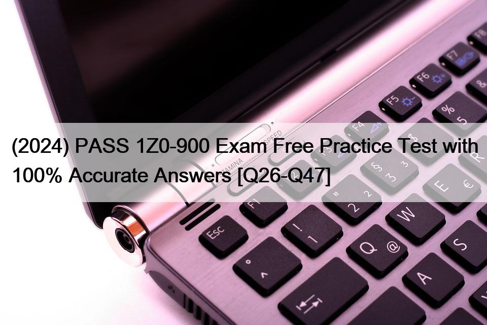 (2024) PASS 1Z0-900 Exam Free Practice Test with 100% Accurate Answers [Q26-Q47]