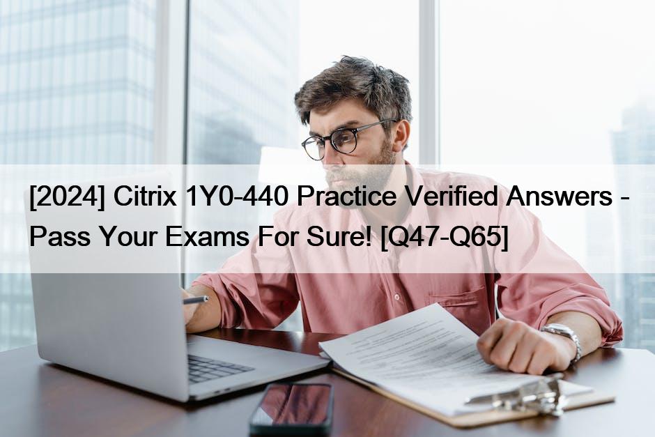 [2024] Citrix 1Y0-440 Practice Verified Answers – Pass Your Exams For Sure! [Q47-Q65]