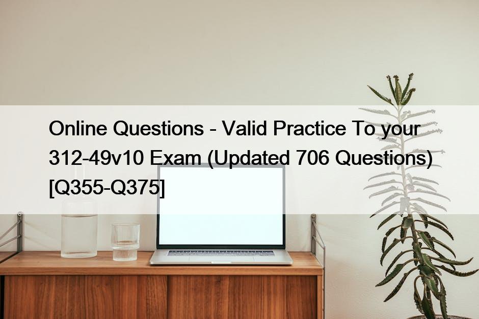 Online Questions – Valid Practice To your 312-49v10 Exam (Updated 706 Questions) [Q355-Q375]