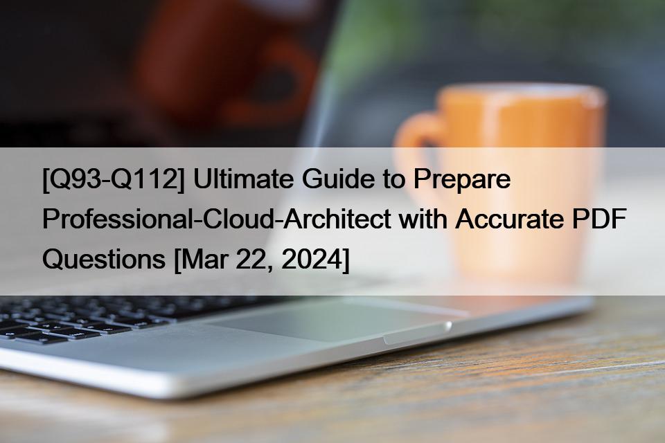 [Q93-Q112] Ultimate Guide to Prepare Professional-Cloud-Architect with Accurate PDF Questions [Mar 22, 2024]